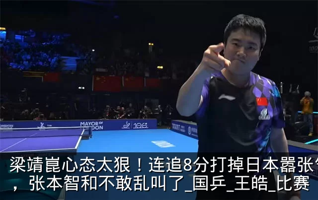 梁靖崑心态太狠!连追8分打掉日本嚣张气焰,张本智和不敢乱叫了_国乒_王皓_比赛